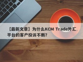 【最新文章】为什么KCM Trade外汇平台的客户投诉不断？