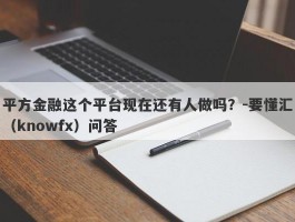 平方金融这个平台现在还有人做吗？-要懂汇（knowfx）问答