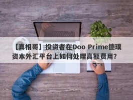 【真相哥】投资者在Doo Prime德璞资本外汇平台上如何处理高额费用？