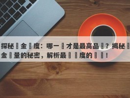 探秘黃金純度：哪一種才是最高品質？揭秘黃金質量的秘密，解析最優純度的選擇！