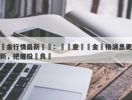 黃金行情最新動態：實時查詢黃金價格消息更新，把握投資良機