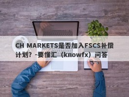 CH MARKETS是否加入FSCS补偿计划？-要懂汇（knowfx）问答