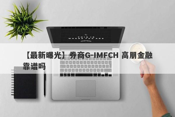 【最新曝光】券商G-IMFCH 高朋金融靠谱吗
