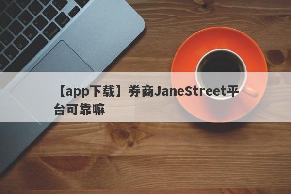 【app下载】券商JaneStreet平台可靠嘛
