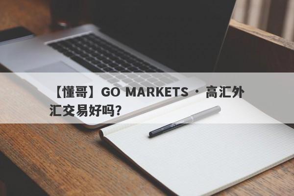 【懂哥】GO MARKETS · 高汇外汇交易好吗？
