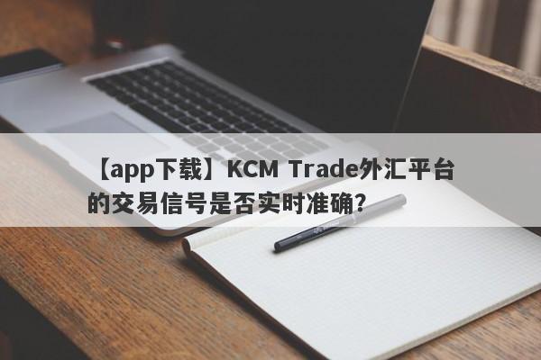 【app下载】KCM Trade外汇平台的交易信号是否实时准确？
